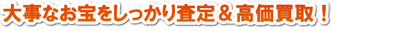 大事なお宝をしっかり査定＆高価買取