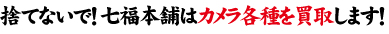 捨てないで！七福本舗はカメラ各種を買取します！