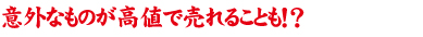 意外なものが高値で売れることも！？