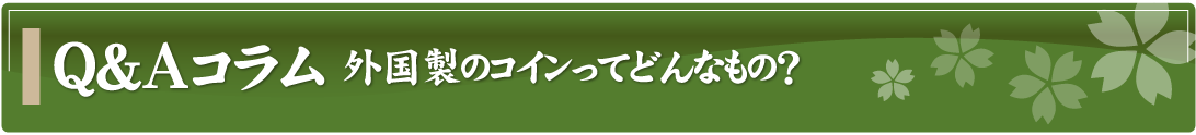 Q&Aコラム～外国製のコインってどんなもの？～