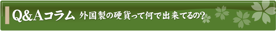 Q&Aコラム～外国製の硬貨って何で出来てるの？～