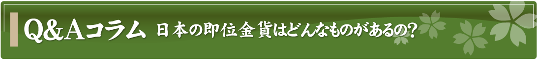 Q&Aコラム～日本の即位金貨はどんなものがあるの？～