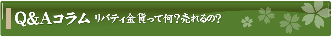 Q&Aコラム～リバティ金貨って何？売れるの？～