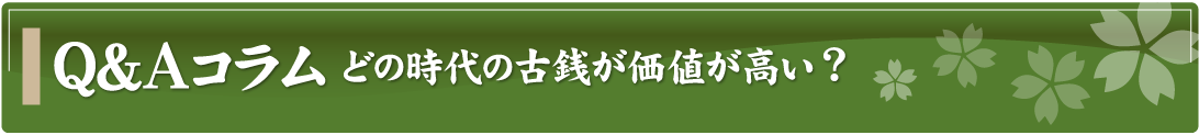 Q&Aコラム～どの時代の古銭が価値が高い？～