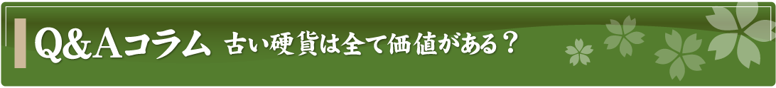 Q&Aコラム～古い硬貨は全て価値がある？～