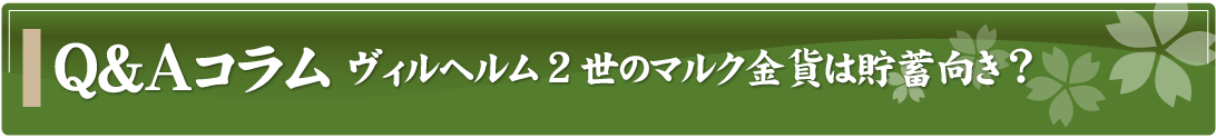 Q&Aコラム～ヴィルヘルム2世のマルク金貨は貯蓄向き？～