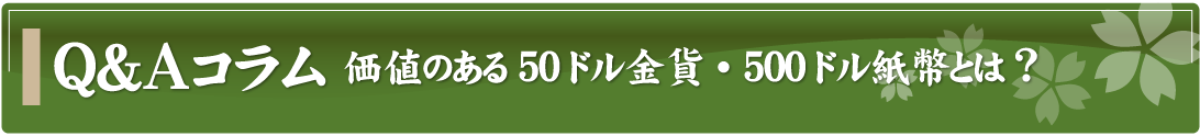 Q&Aコラム～価値のある50ドル金貨・500ドル紙幣とは？～