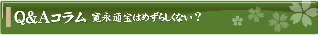 Q&Aコラム～寛永通宝はめずらしくない？～