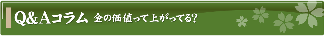 Q&Aコラム～金の価値って上がってる？～