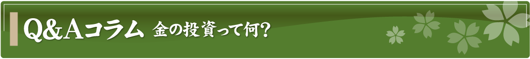 Q&Aコラム～金の投資って何？～