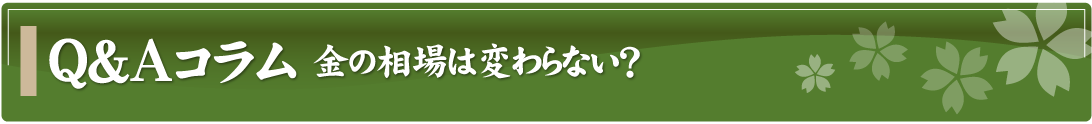 Q&Aコラム～金の相場は変わらない？～