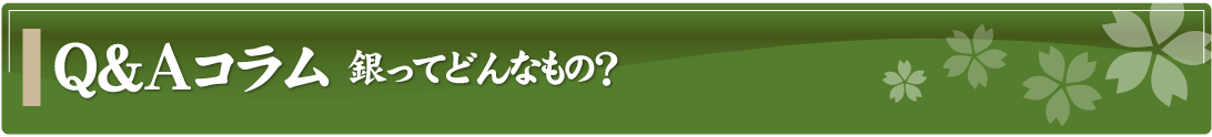 Q&Aコラム～銀ってどんなもの？～