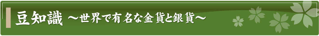 豆知識～世界で有名な金貨と銀貨～