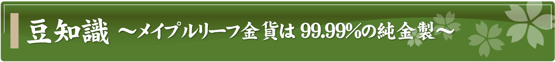 豆知識～メイプルリーフ金貨は99.99％の純金製～