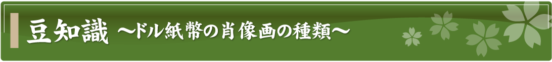 豆知識～ドル紙幣の肖像画の種類～