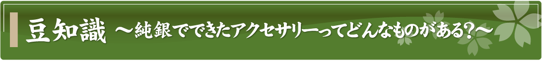 豆知識～純銀でできたアクセサリーってどんなものがある？～