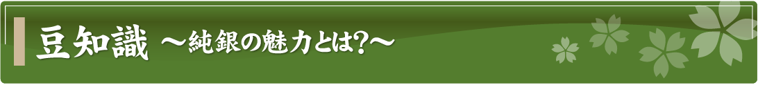 豆知識～純銀の魅力とは？～