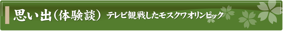 思い出（体験談）～テレビ観戦したモスクワオリンピック～