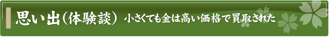 思い出（体験談）～小さくても金は高い価格で買取された～