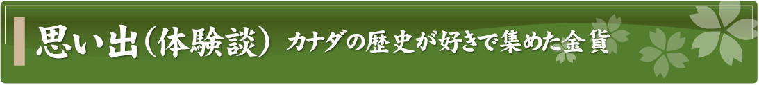 思い出（体験談）～カナダの歴史が好きで集めた金貨～