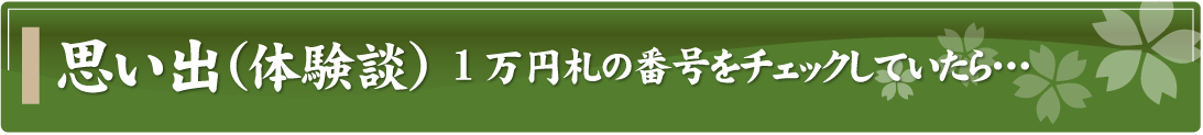 思い出（体験談）～1万円札の番号をチェックしていたら…～