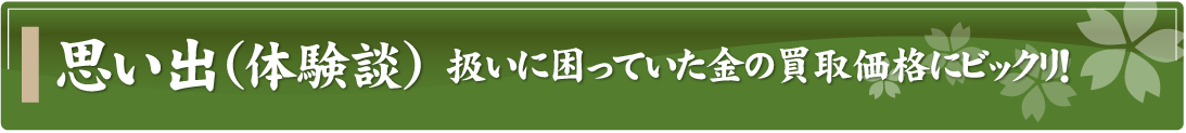 思い出（体験談）～扱いに困っていた金の買取価格にビックリ！～