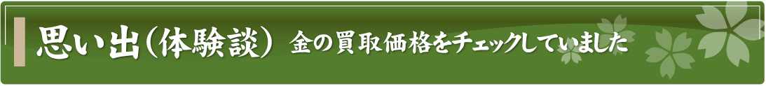 思い出（体験談）～金の買取価格をチェックしていました～