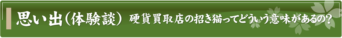 思い出（体験談）～硬貨買取店の招き猫ってどういう意味があるの？～