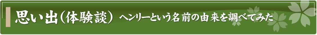 思い出（体験談）～ヘンリーという名前の由来を調べてみた～