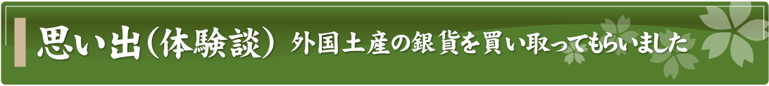 思い出（体験談）～外国土産の銀貨を買い取ってもらいました～