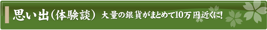 思い出（体験談）～大量の銀貨がまとめて10万円近くに！～