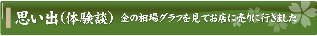 思い出（体験談）～金の相場グラフを見てお店に売りに行きました～