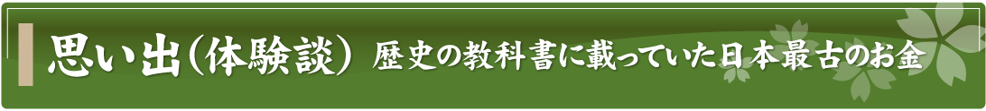 思い出（体験談）～歴史の教科書に載っていた日本最古のお金～