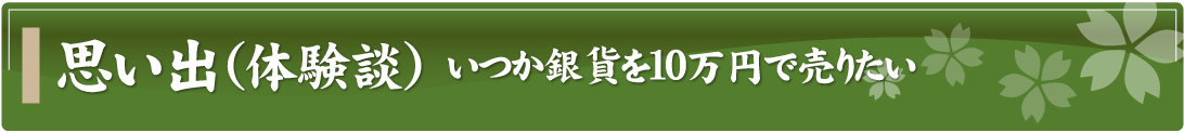 思い出（体験談）～いつか銀貨を10万円で売りたい～