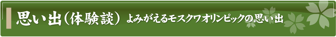 思い出（体験談）～よみがえるモスクワオリンピックの思い出～