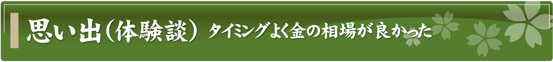 思い出（体験談）～タイミングよく金の相場が良かった～