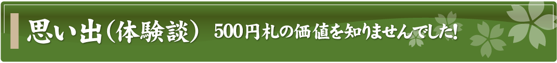 思い出（体験談）～500円札の価値を知りませんでした！～