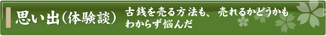 思い出（体験談）～古銭を売る方法も、売れるかどうかもわからず悩んだ～