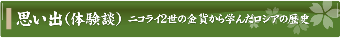 思い出（体験談）～ニコライ2世の金貨から学んだロシアの歴史～