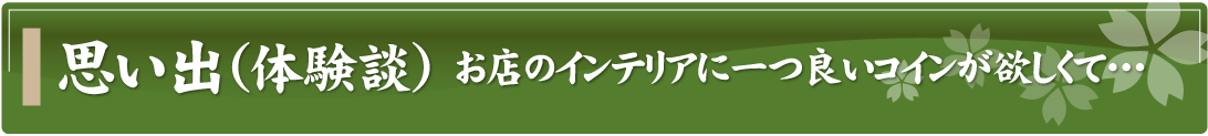 思い出（体験談）～お店のインテリアに一つ良いコインが欲しくて…～