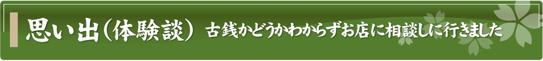 思い出（体験談）～古銭かどうかわからずお店に相談しに行きました～