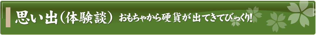 思い出（体験談）～おもちゃから硬貨が出てきてびっくり！～