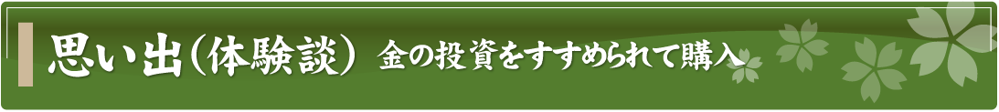 思い出（体験談）～金の投資をすすめられて購入～