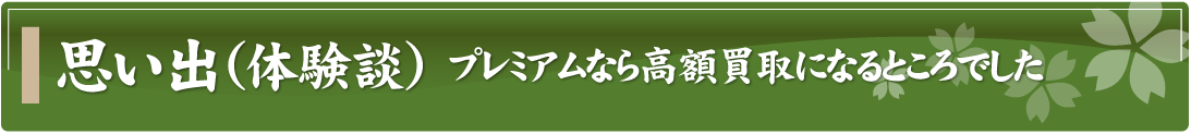 思い出（体験談）～プレミアムなら高額買取になるところでした～