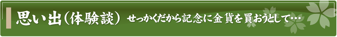 思い出（体験談）～せっかくだから記念に金貨を買おうとして…～