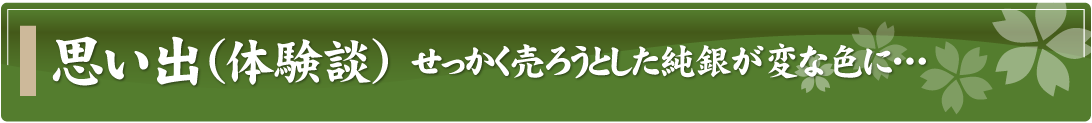 思い出（体験談）～せっかく売ろうとした純銀が変な色に…～