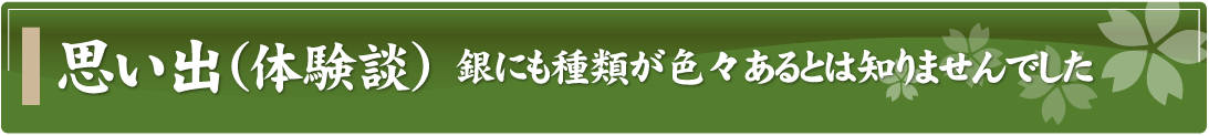 思い出（体験談）～銀にも種類が色々あるとは知りませんでした～