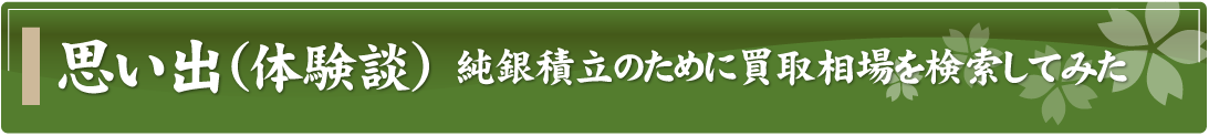 思い出（体験談）～純銀積立のために買取相場を検索してみた～