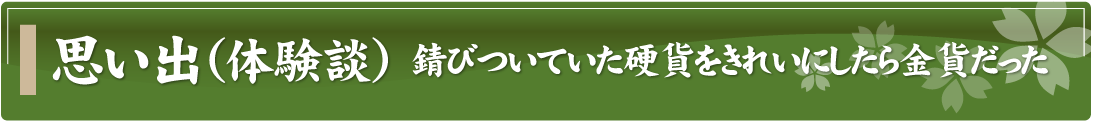 思い出（体験談）～錆びついていた硬貨をきれいにしたら金貨だった～