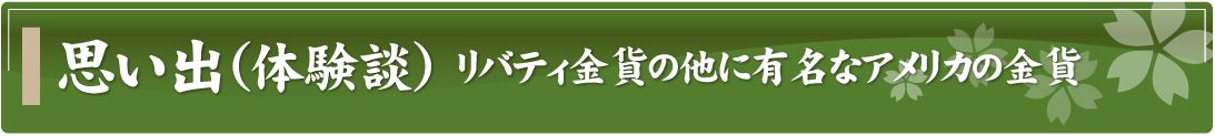 思い出（体験談）～リバティ金貨の他に有名なアメリカの金貨～